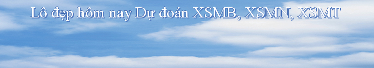 Lô đẹp hôm nay Dự đoán XSMB, XSMN, XSMT