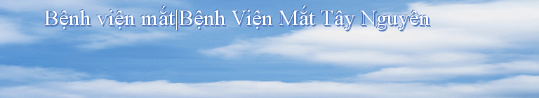 Bệnh viện mắt|Bệnh Viện Mắt Tây Nguyên