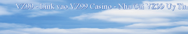 VZ99 - Link vao VZ99 Casino - Nha Cai VZ99 Uy Tin