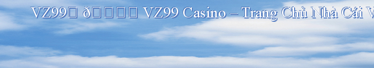 VZ99️ 🎖️ VZ99 Casino – Trang Chủ Nhà Cái VZ99 Chính Thức