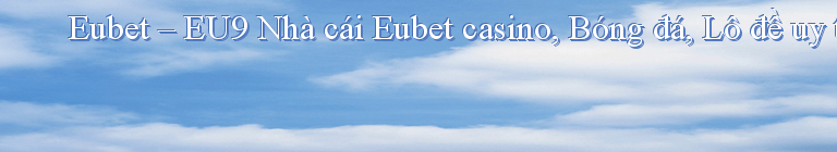 Eubet – EU9 Nhà cái Eubet casino, Bóng đá, Lô đề uy tín