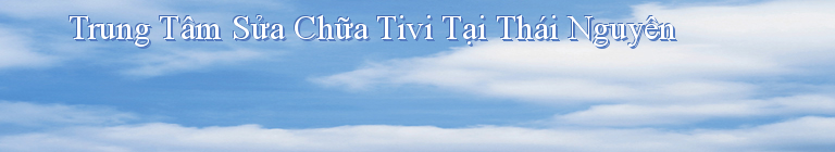 Trung Tâm Sửa Chữa Tivi Tại Thái Nguyên