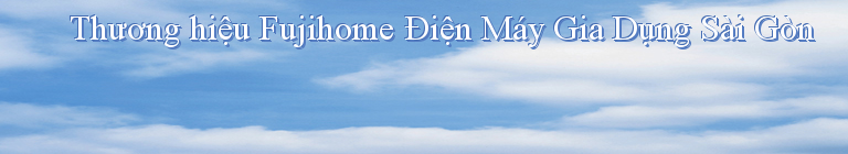 Thương hiệu Fujihome Điện Máy Gia Dụng Sài Gòn